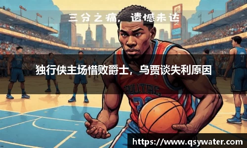 独行侠主场惜败爵士，乌贾谈失利原因