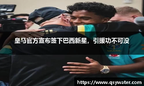 皇马官方宣布签下巴西新星，引援功不可没