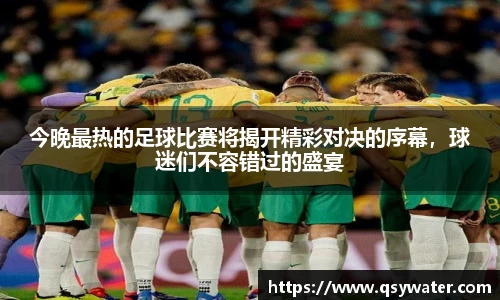今晚最热的足球比赛将揭开精彩对决的序幕，球迷们不容错过的盛宴