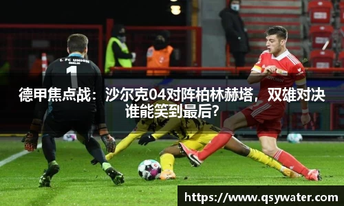 德甲焦点战：沙尔克04对阵柏林赫塔，双雄对决谁能笑到最后？