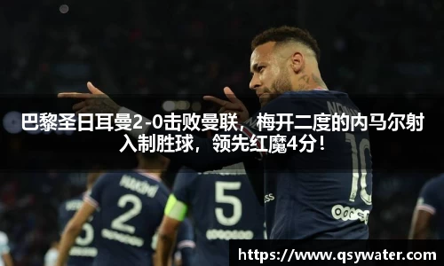 巴黎圣日耳曼2-0击败曼联，梅开二度的内马尔射入制胜球，领先红魔4分！