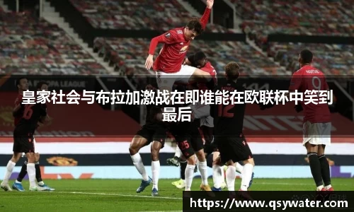 皇家社会与布拉加激战在即谁能在欧联杯中笑到最后