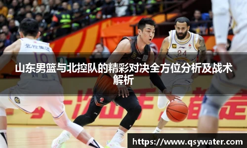 山东男篮与北控队的精彩对决全方位分析及战术解析