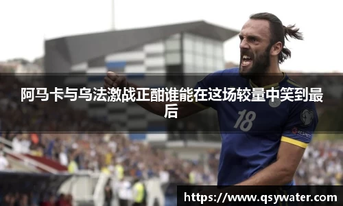 阿马卡与乌法激战正酣谁能在这场较量中笑到最后