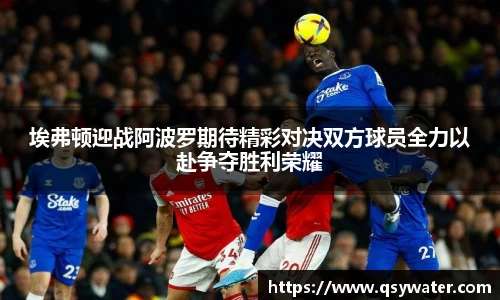 埃弗顿迎战阿波罗期待精彩对决双方球员全力以赴争夺胜利荣耀
